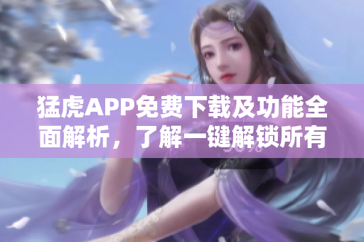 猛虎APP免费下载及功能全面解析，了解一键解锁所有功能