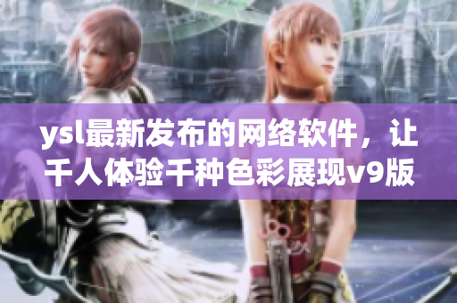 ysl最新发布的网络软件，让千人体验千种色彩展现v9版本的魅力