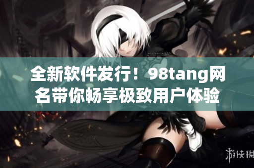 全新软件发行！98tang网名带你畅享极致用户体验