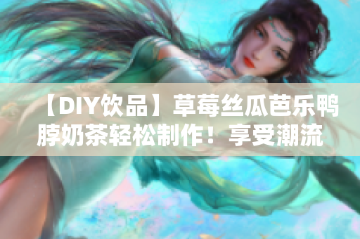 【DIY饮品】草莓丝瓜芭乐鸭脖奶茶轻松制作！享受潮流美味！