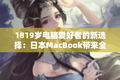 1819岁电脑爱好者的新选择：日本MacBook带来全新软件体验