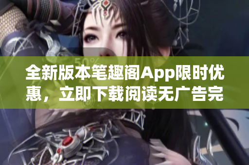 全新版本笔趣阁App限时优惠，立即下载阅读无广告完整小说