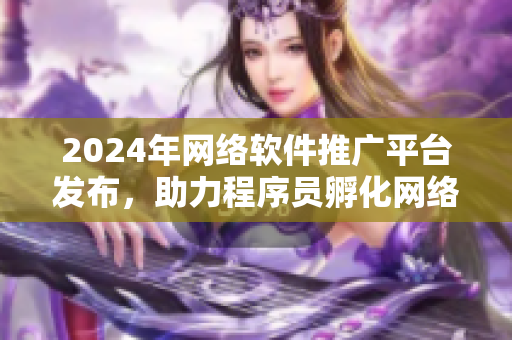 2024年网络软件推广平台发布，助力程序员孵化网络项目