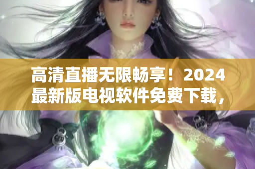 高清直播无限畅享！2024最新版电视软件免费下载，让你随时追剧不卡顿