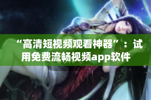 “高清短视频观看神器”：试用免费流畅视频app软件