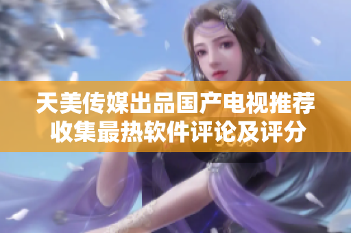 天美传媒出品国产电视推荐 收集最热软件评论及评分