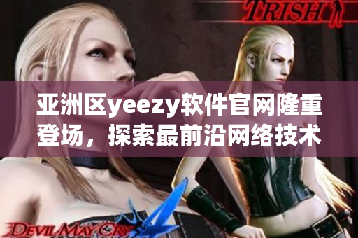 亚洲区yeezy软件官网隆重登场，探索最前沿网络技术与时尚设计的完美结合