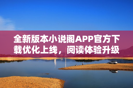 全新版本小说阁APP官方下载优化上线，阅读体验升级！