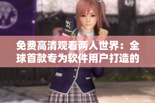 免费高清观看两人世界：全球首款专为软件用户打造的在线影片资源平台