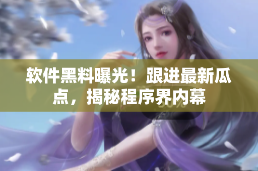 软件黑料曝光！跟进最新瓜点，揭秘程序界内幕