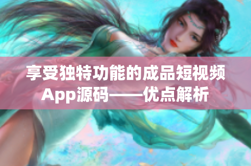 享受独特功能的成品短视频App源码——优点解析