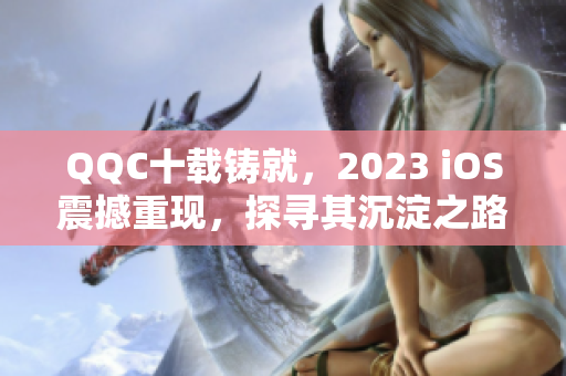 QQC十载铸就，2023 iOS震撼重现，探寻其沉淀之路