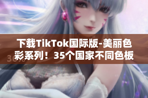 下载TikTok国际版-美丽色彩系列！35个国家不同色板任你选择