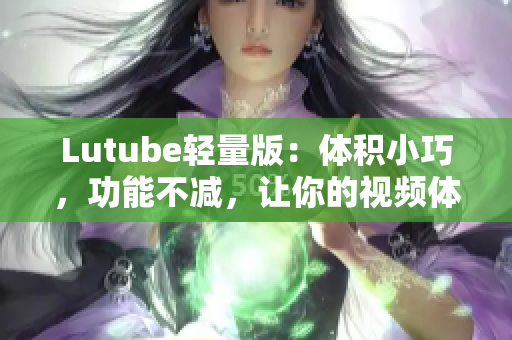 Lutube轻量版：体积小巧，功能不减，让你的视频体验更佳！