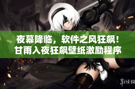 夜幕降临，软件之风狂飙！甘雨入夜狂飙壁纸激励程序员不断创新！