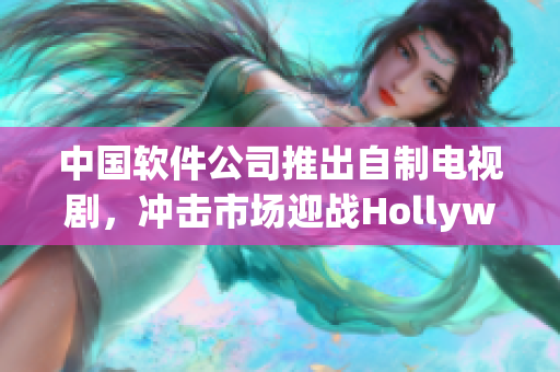 中国软件公司推出自制电视剧，冲击市场迎战Hollywood巨头