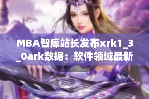 MBA智库站长发布xrk1_3_0ark数据：软件领域最新统计数据汇总