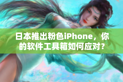 日本推出粉色iPhone，你的软件工具箱如何应对？