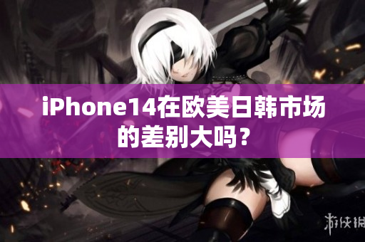 iPhone14在欧美日韩市场的差别大吗？