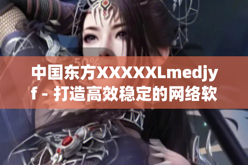 中国东方XXXXXLmedjyf - 打造高效稳定的网络软件平台