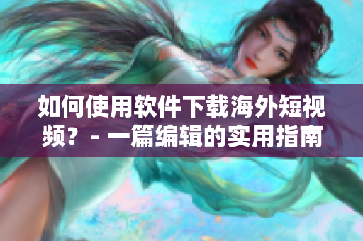 如何使用软件下载海外短视频？- 一篇编辑的实用指南！