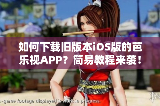 如何下载旧版本iOS版的芭乐视APP？简易教程来袭！