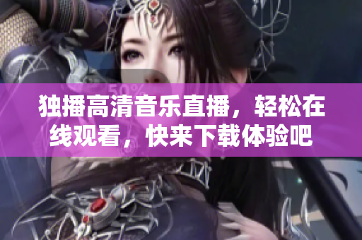独播高清音乐直播，轻松在线观看，快来下载体验吧