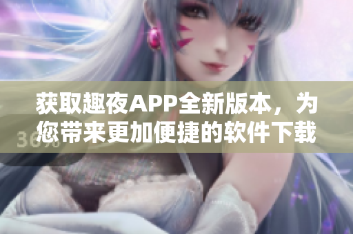 获取趣夜APP全新版本，为您带来更加便捷的软件下载体验