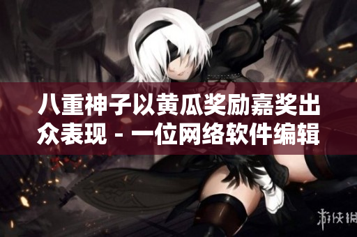 八重神子以黄瓜奖励嘉奖出众表现 - 一位网络软件编辑的报道