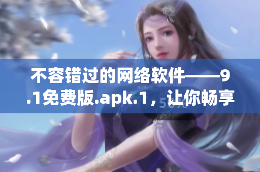 不容错过的网络软件——9.1免费版.apk.1，让你畅享高速上网