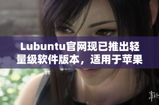 Lubuntu官网现已推出轻量级软件版本，适用于苹果平台