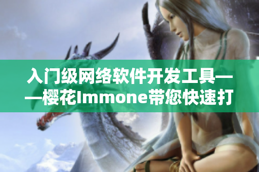 入门级网络软件开发工具——樱花Immone带您快速打造高效网络应用