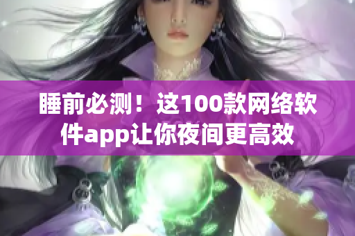 睡前必测！这100款网络软件app让你夜间更高效