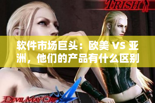 软件市场巨头：欧美 VS 亚洲，他们的产品有什么区别？