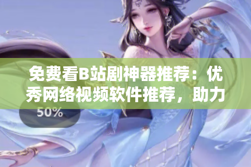 免费看B站剧神器推荐：优秀网络视频软件推荐，助力你畅享高清视频！