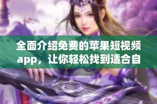 全面介绍免费的苹果短视频app，让你轻松找到适合自己的软件
