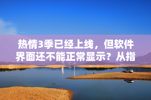 热情3季已经上线，但软件界面还不能正常显示？从指尖传达给你解决方案！