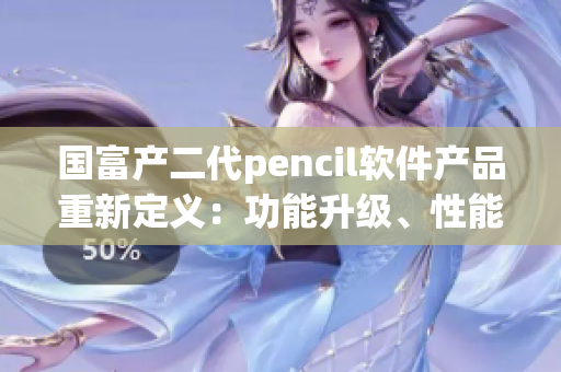 国富产二代pencil软件产品重新定义：功能升级、性能提升