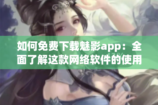 如何免费下载魅影app：全面了解这款网络软件的使用方法！