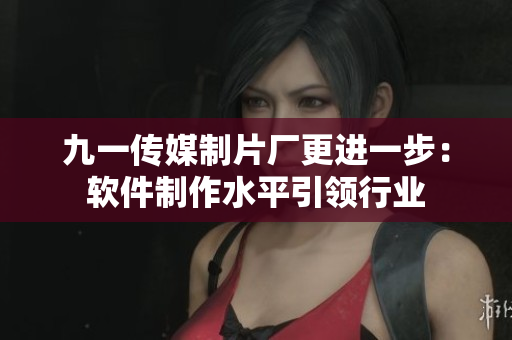 九一传媒制片厂更进一步：软件制作水平引领行业