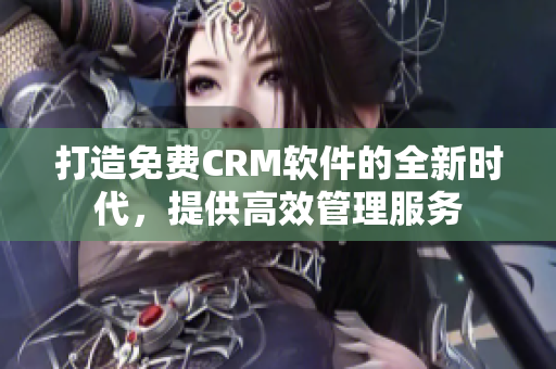 打造免费CRM软件的全新时代，提供高效管理服务