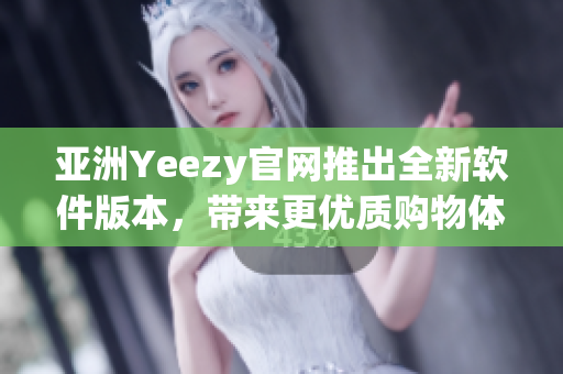 亚洲Yeezy官网推出全新软件版本，带来更优质购物体验！