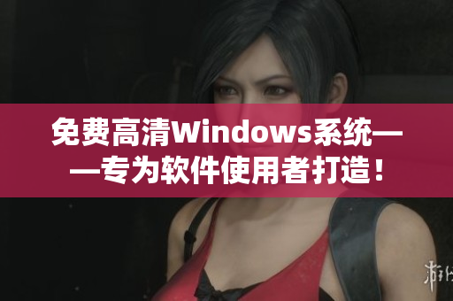 免费高清Windows系统——专为软件使用者打造！