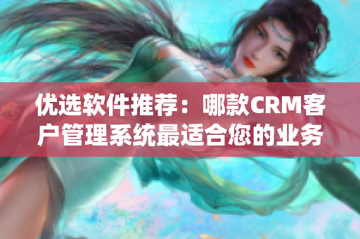 优选软件推荐：哪款CRM客户管理系统最适合您的业务需求？