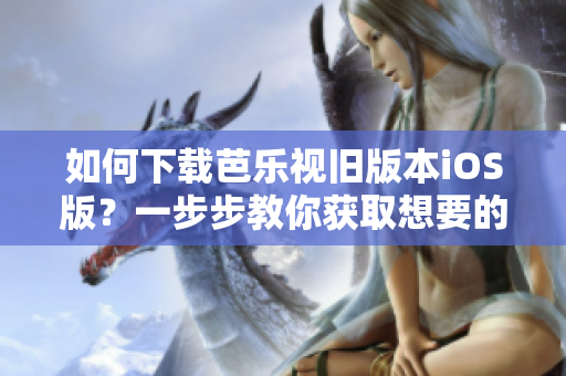 如何下载芭乐视旧版本iOS版？一步步教你获取想要的版本