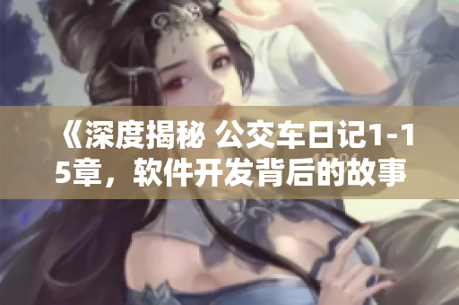 《深度揭秘 公交车日记1-15章，软件开发背后的故事》