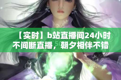 【实时】b站直播间24小时不间断直播，朝夕相伴不错过