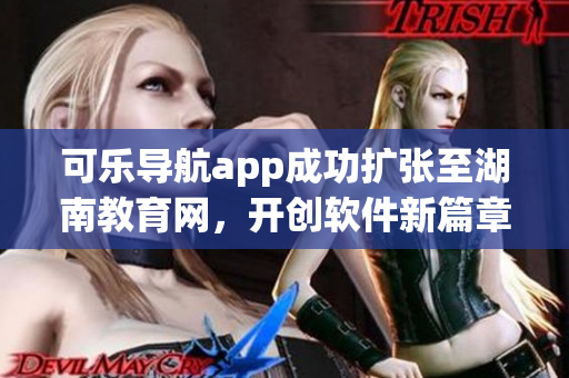 可乐导航app成功扩张至湖南教育网，开创软件新篇章