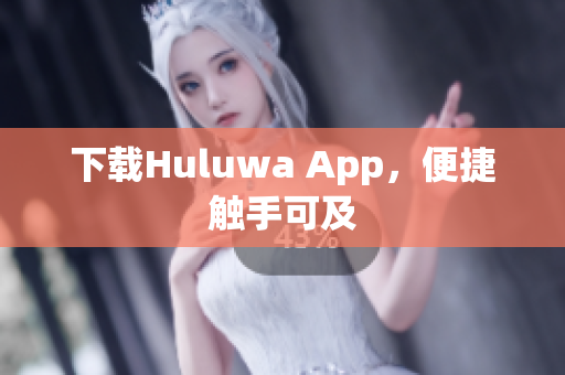 下载Huluwa App，便捷触手可及
