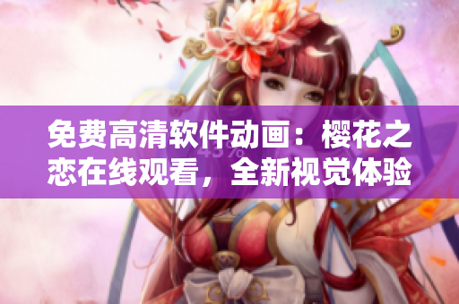 免费高清软件动画：樱花之恋在线观看，全新视觉体验